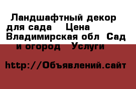 Ландшафтный декор  для сада. › Цена ­ 3 000 - Владимирская обл. Сад и огород » Услуги   